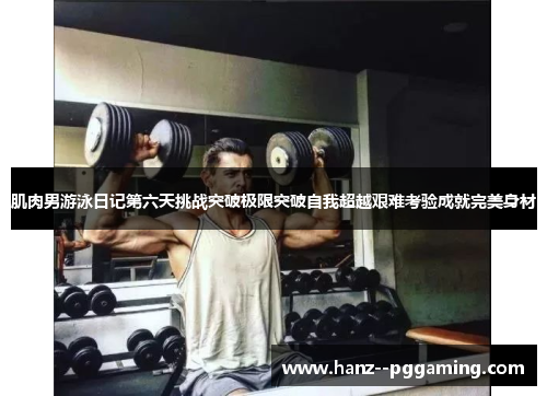 肌肉男游泳日记第六天挑战突破极限突破自我超越艰难考验成就完美身材