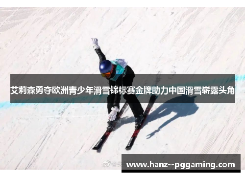 艾莉森勇夺欧洲青少年滑雪锦标赛金牌助力中国滑雪崭露头角 艾莉森勇夺欧洲青少年滑雪锦标赛金牌助力中国滑雪崭露头角