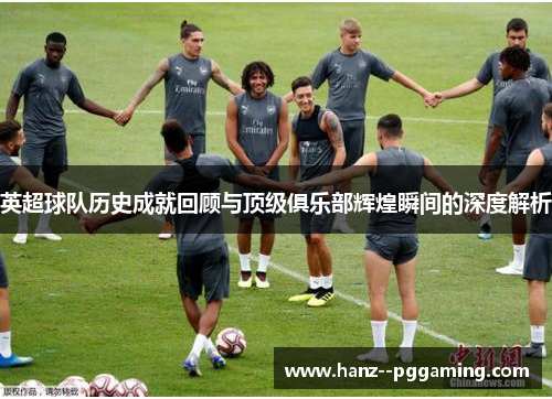 英超球队历史成就回顾与顶级俱乐部辉煌瞬间的深度解析 英超球队历史成就回顾与顶级俱乐部辉煌瞬间的深度解析