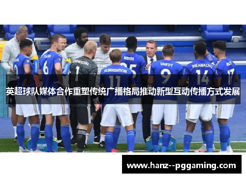 英超球队媒体合作重塑传统广播格局推动新型互动传播方式发展