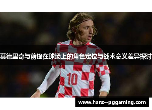 莫德里奇与前锋在球场上的角色定位与战术意义差异探讨