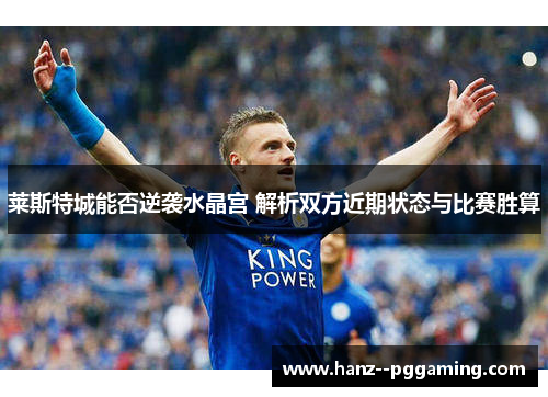 莱斯特城能否逆袭水晶宫 解析双方近期状态与比赛胜算 莱斯特城能否逆袭水晶宫 解析双方近期状态与比赛胜算