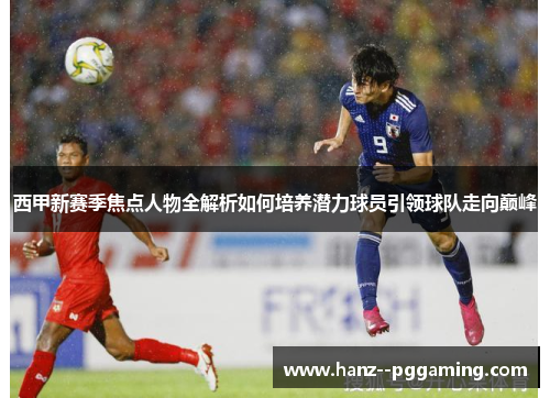 西甲新赛季焦点人物全解析如何培养潜力球员引领球队走向巅峰