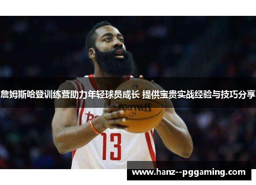 詹姆斯哈登训练营助力年轻球员成长 提供宝贵实战经验与技巧分享 詹姆斯哈登训练营助力年轻球员成长 提供宝贵实战经验与技巧分享