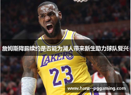 詹姆斯降薪续约是否能为湖人带来新生助力球队复兴 詹姆斯降薪续约是否能为湖人带来新生助力球队复兴