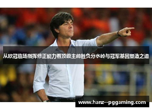 从欧冠临场指挥修正能力看顶级主帅胜负分水岭与冠军基因塑造之道 从欧冠临场指挥修正能力看顶级主帅胜负分水岭与冠军基因塑造之道