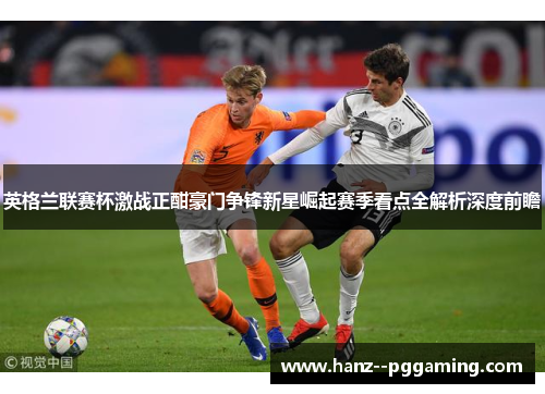 英格兰联赛杯激战正酣豪门争锋新星崛起赛季看点全解析深度前瞻