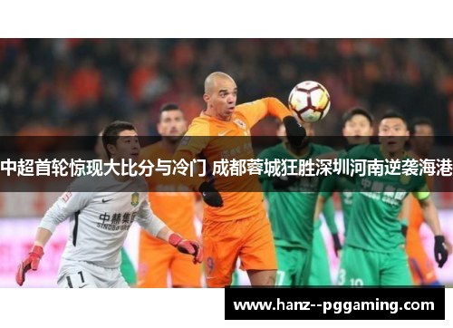 中超首轮惊现大比分与冷门 成都蓉城狂胜深圳河南逆袭海港