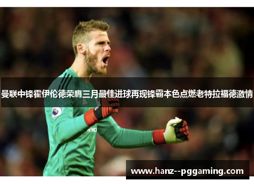 曼联中锋霍伊伦德荣膺三月最佳进球再现锋霸本色点燃老特拉福德激情