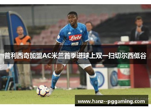 普利西奇加盟AC米兰首季进球上双一扫切尔西低谷