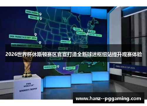 2026世界杯休斯顿赛区官宣打造全新球迷枢纽站提升观赛体验