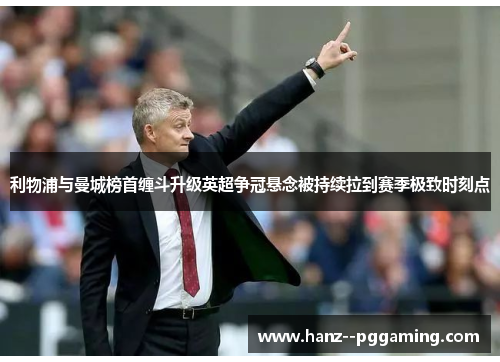 利物浦与曼城榜首缠斗升级英超争冠悬念被持续拉到赛季极致时刻点 利物浦与曼城榜首缠斗升级英超争冠悬念被持续拉到赛季极致时刻点
