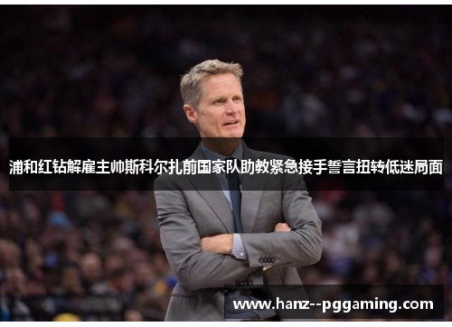 浦和红钻解雇主帅斯科尔扎前国家队助教紧急接手誓言扭转低迷局面