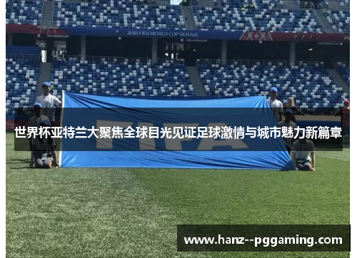 世界杯亚特兰大聚焦全球目光见证足球激情与城市魅力新篇章 世界杯亚特兰大聚焦全球目光见证足球激情与城市魅力新篇章