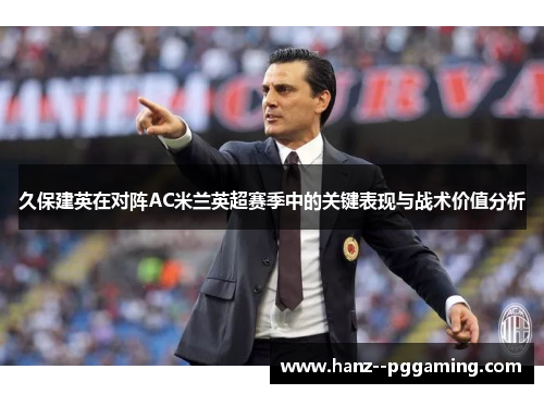久保建英在对阵AC米兰英超赛季中的关键表现与战术价值分析 久保建英在对阵AC米兰英超赛季中的关键表现与战术价值分析